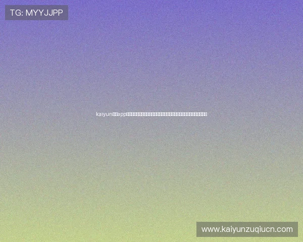 kaiyun体育app下载官网最新版本更新内容及常见问题解决方案,确保用户顺畅使用体验 kaiyun体育app下载官网最新版本更新内容及常见问题解决方案,确保用户顺畅使用体验