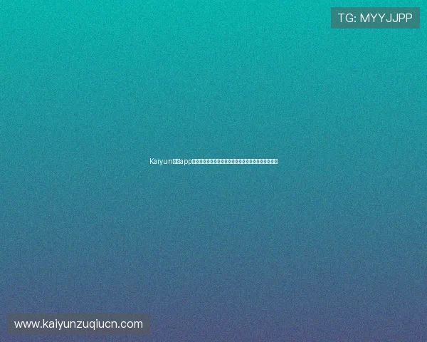 Kaiyun开云app登录界面优化升级，提升用户登录体验的最新技巧分享